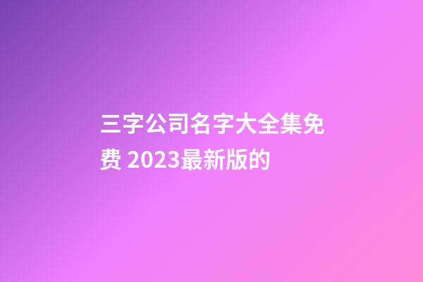 三字公司名字大全集免费 2023最新版的